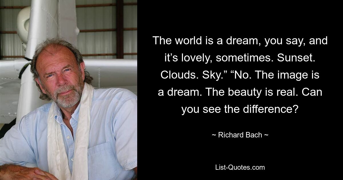 The world is a dream, you say, and it’s lovely, sometimes. Sunset. Clouds. Sky.” “No. The image is a dream. The beauty is real. Can you see the difference? — © Richard Bach