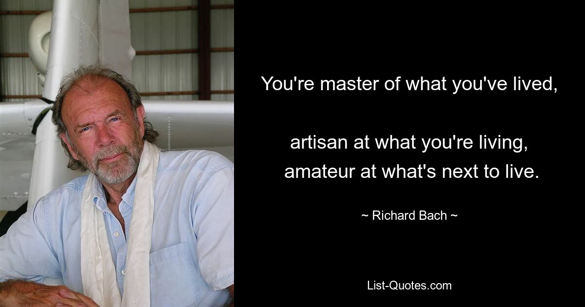 You're master of what you've lived, 
 artisan at what you're living, 
 amateur at what's next to live. — © Richard Bach