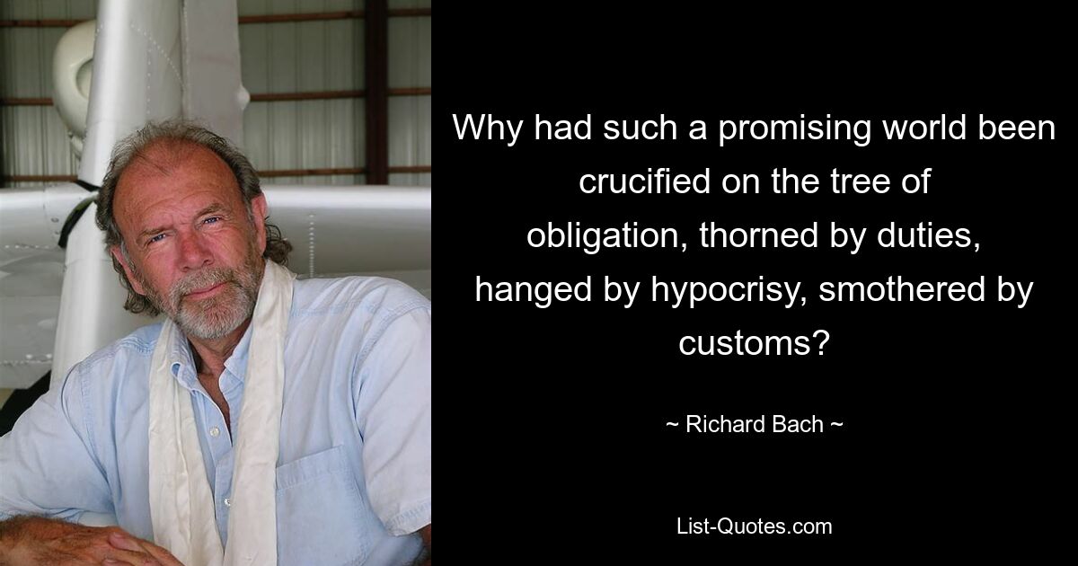 Why had such a promising world been crucified on the tree of obligation, thorned by duties, hanged by hypocrisy, smothered by customs? — © Richard Bach