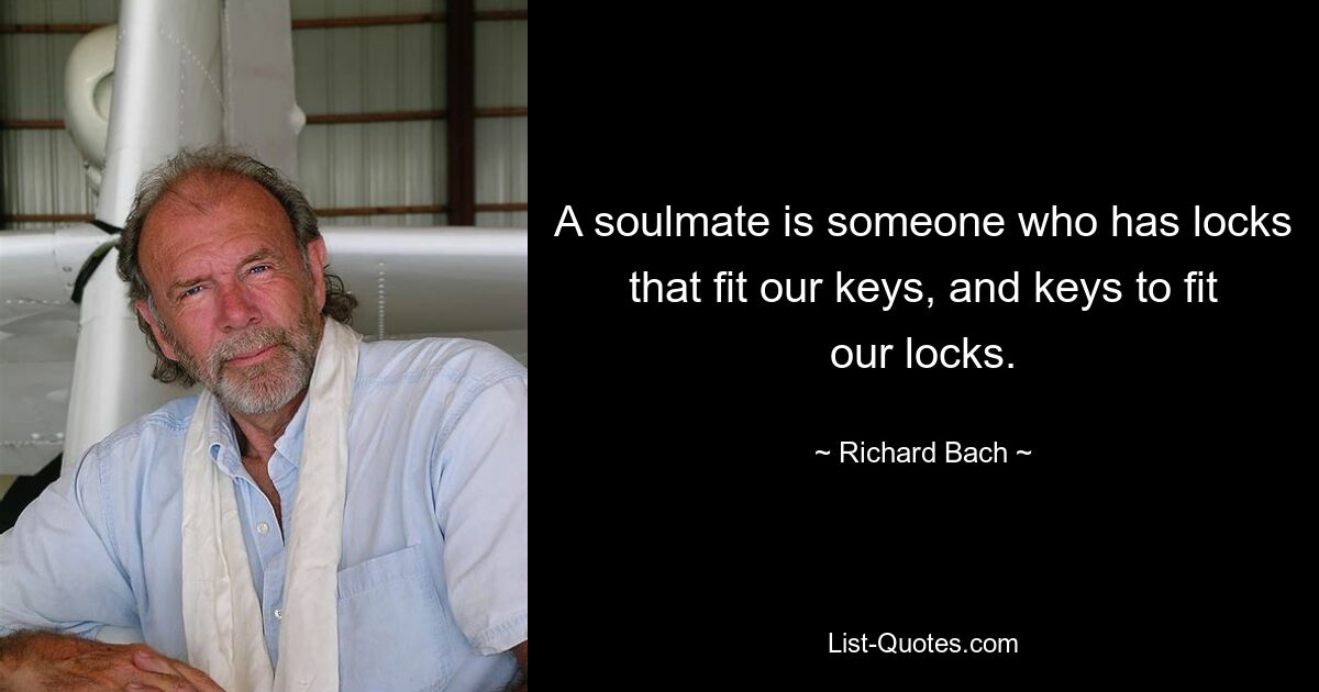 A soulmate is someone who has locks that fit our keys, and keys to fit our locks. — © Richard Bach