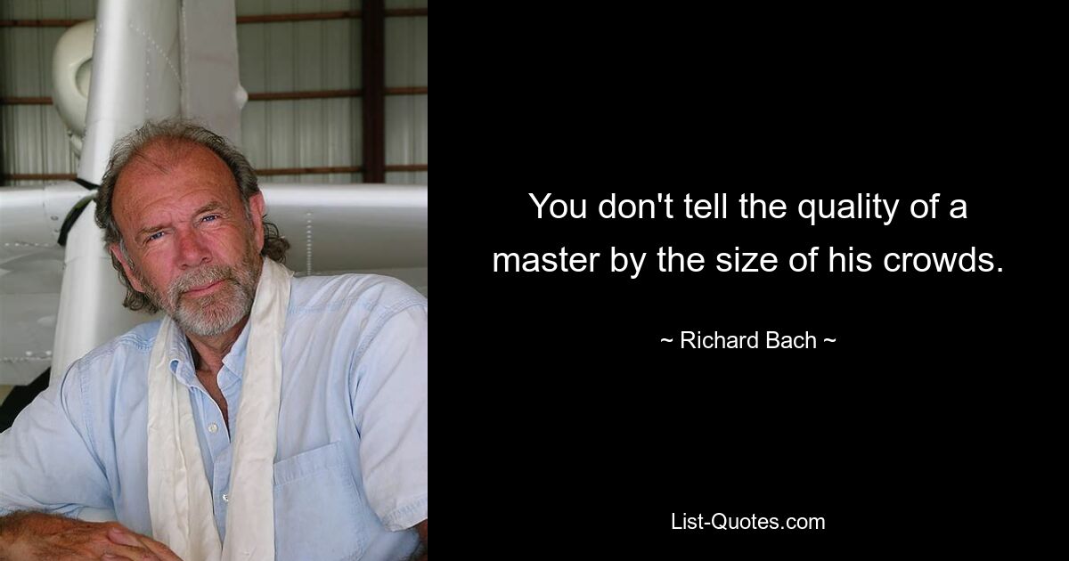 You don't tell the quality of a master by the size of his crowds. — © Richard Bach