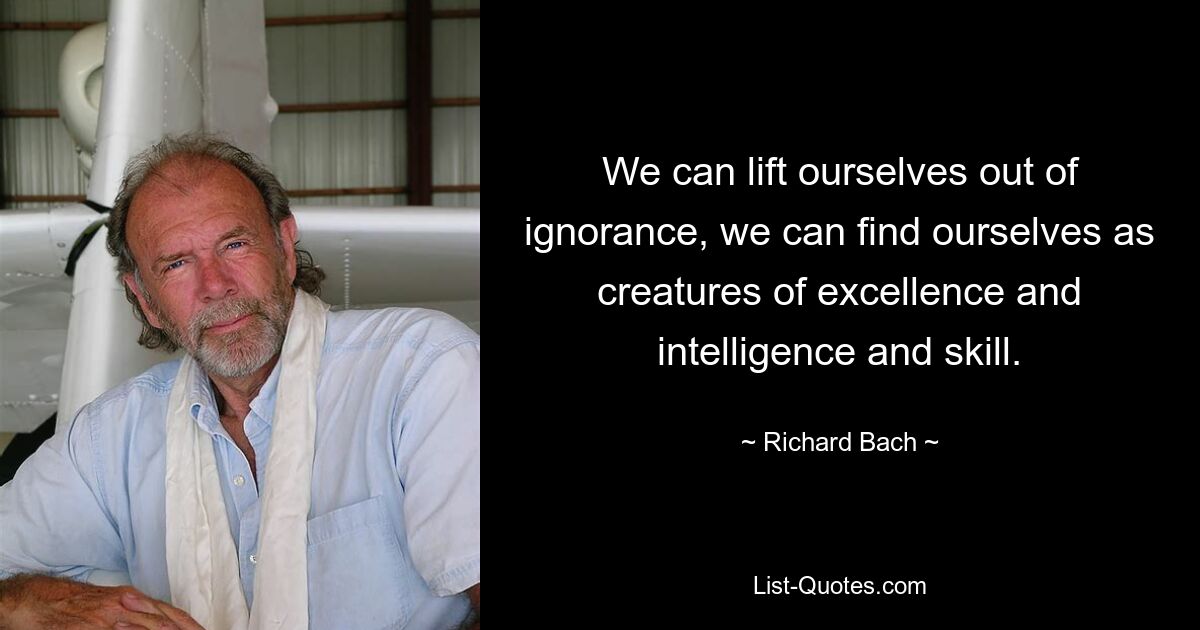 We can lift ourselves out of ignorance, we can find ourselves as creatures of excellence and intelligence and skill. — © Richard Bach