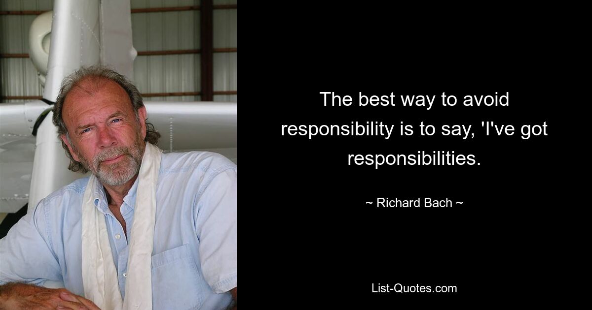 The best way to avoid responsibility is to say, 'I've got responsibilities. — © Richard Bach