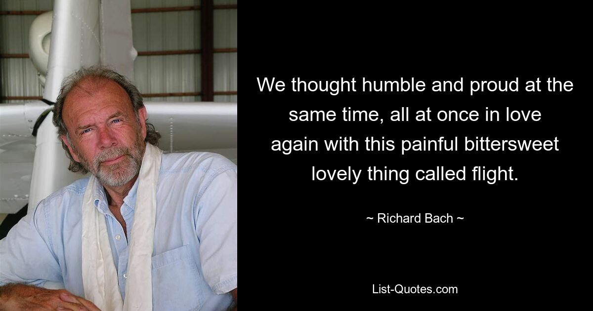 We thought humble and proud at the same time, all at once in love again with this painful bittersweet lovely thing called flight. — © Richard Bach