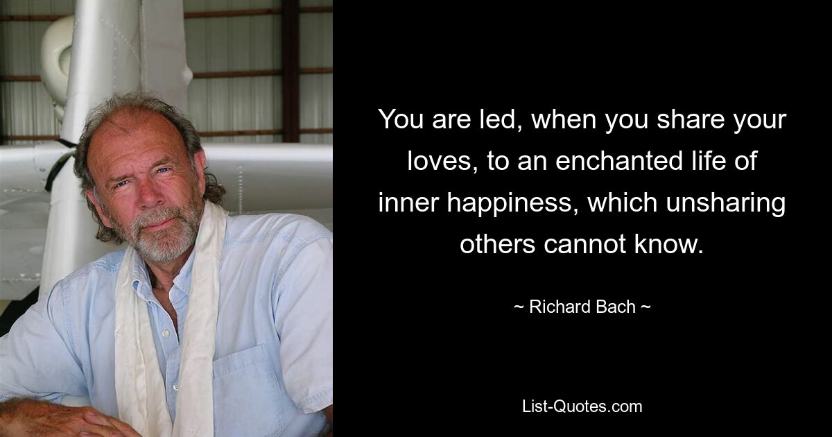 You are led, when you share your loves, to an enchanted life of inner happiness, which unsharing others cannot know. — © Richard Bach