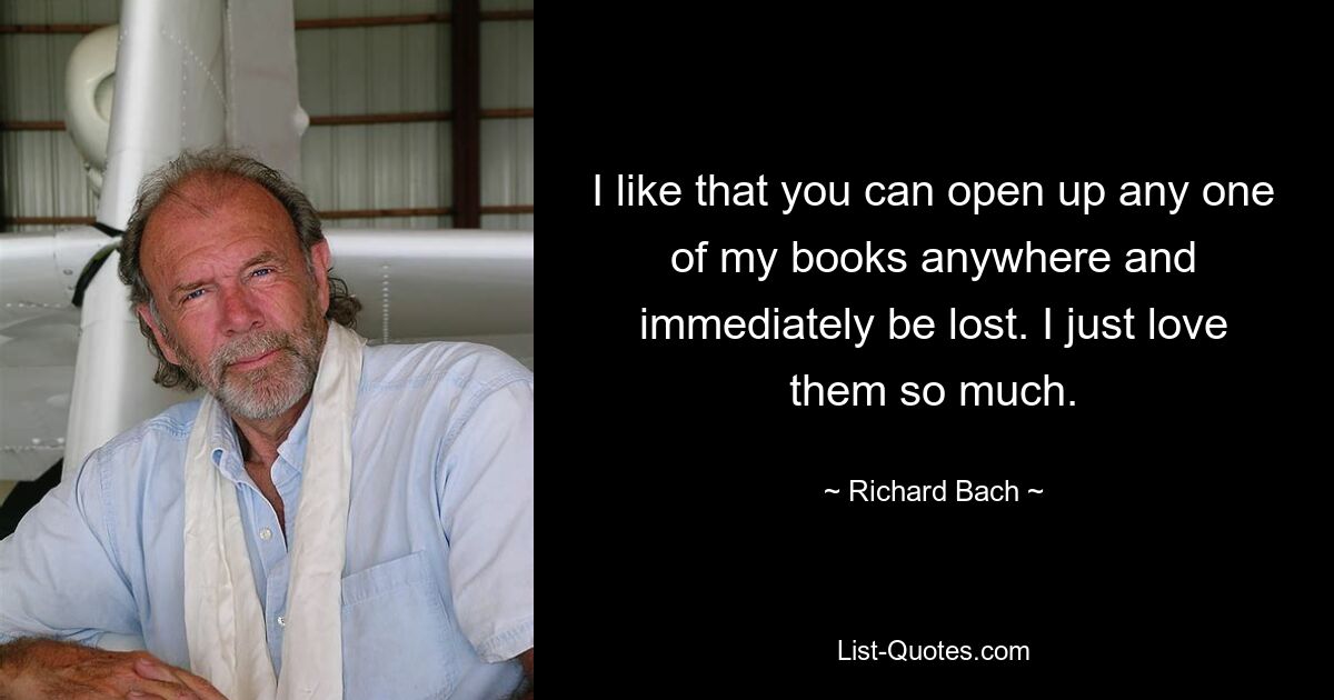 I like that you can open up any one of my books anywhere and immediately be lost. I just love them so much. — © Richard Bach