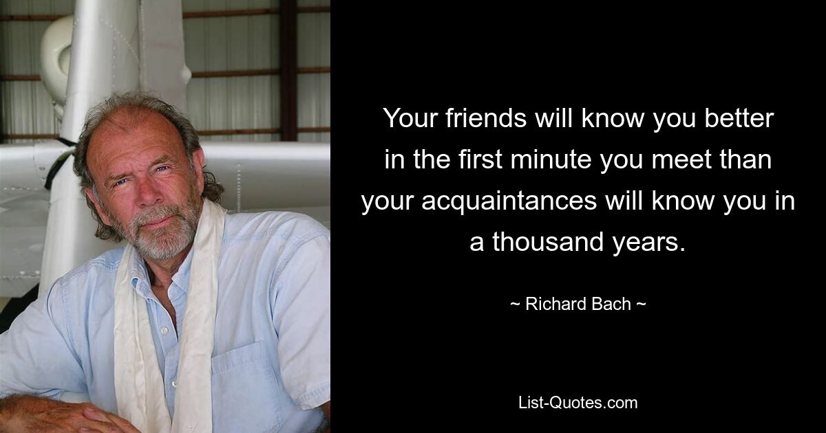 Your friends will know you better in the first minute you meet than your acquaintances will know you in a thousand years. — © Richard Bach