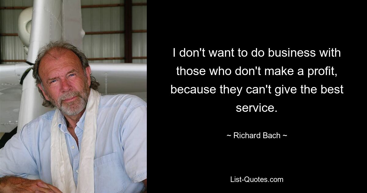 Ich möchte keine Geschäfte mit denen machen, die keinen Gewinn machen, weil sie nicht den besten Service bieten können. — © Richard Bach 