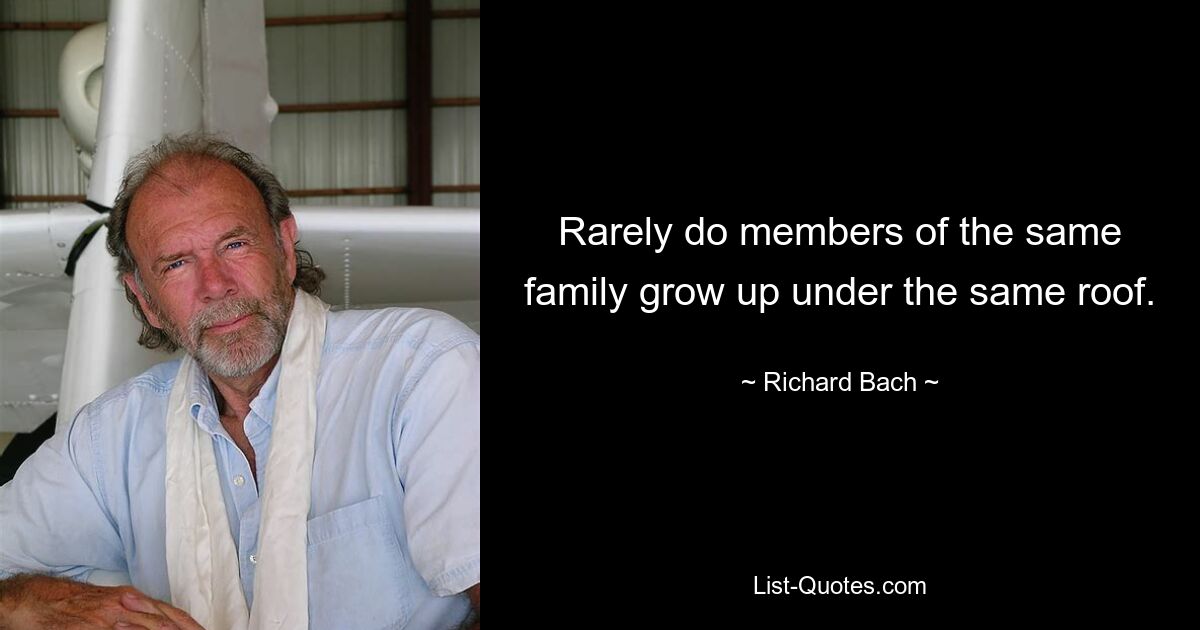 Rarely do members of the same family grow up under the same roof. — © Richard Bach