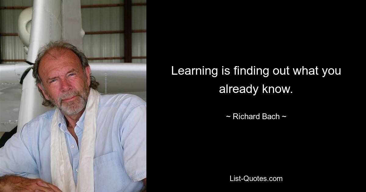 Learning is finding out what you already know. — © Richard Bach