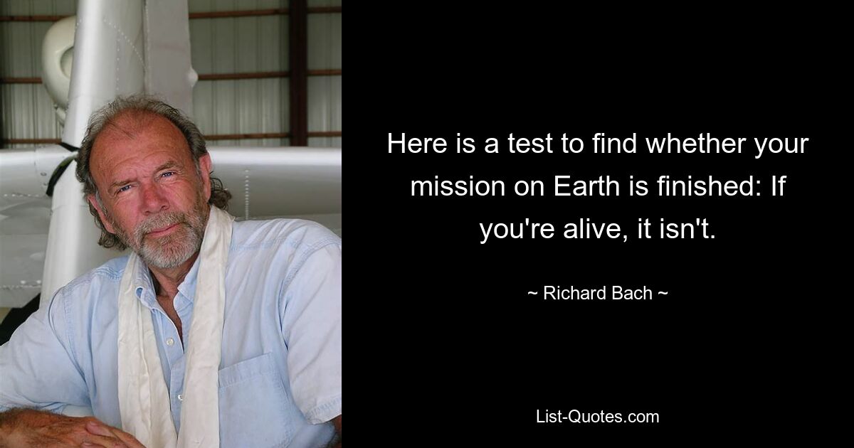 Here is a test to find whether your mission on Earth is finished: If you're alive, it isn't. — © Richard Bach