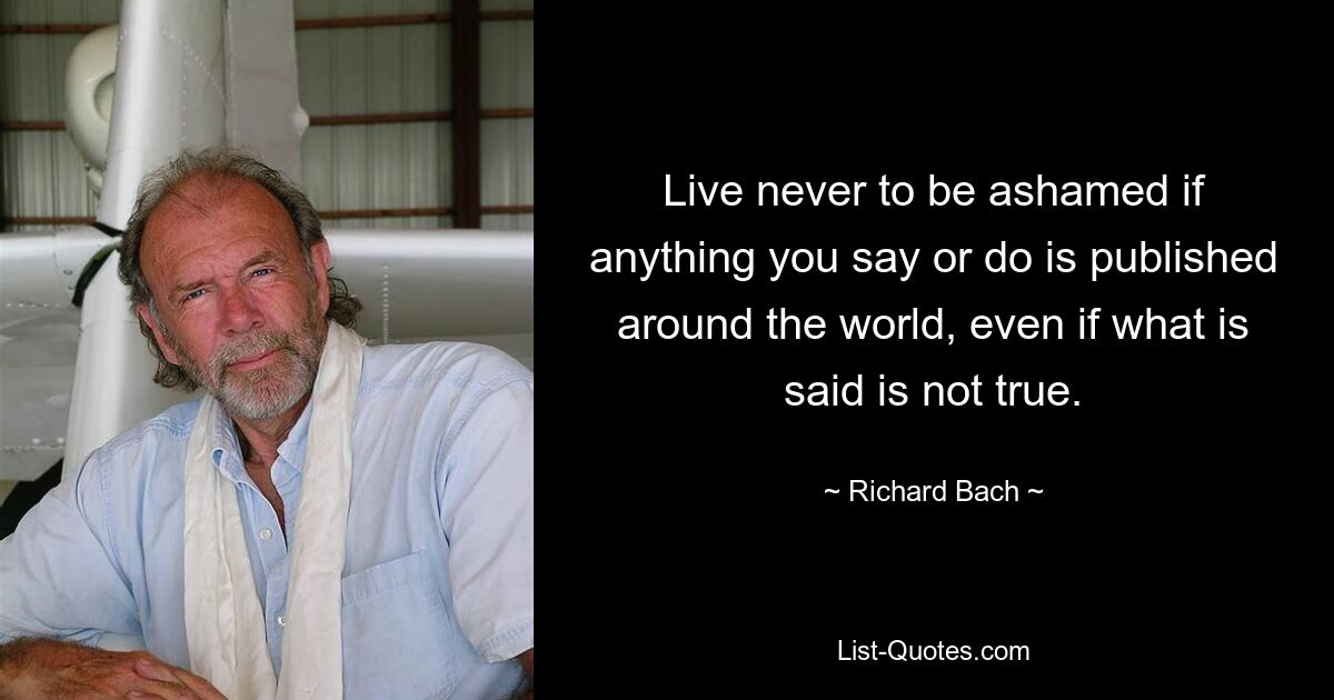 Live never to be ashamed if anything you say or do is published around the world, even if what is said is not true. — © Richard Bach