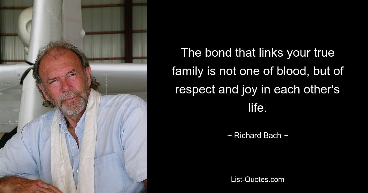 The bond that links your true family is not one of blood, but of respect and joy in each other's life. — © Richard Bach