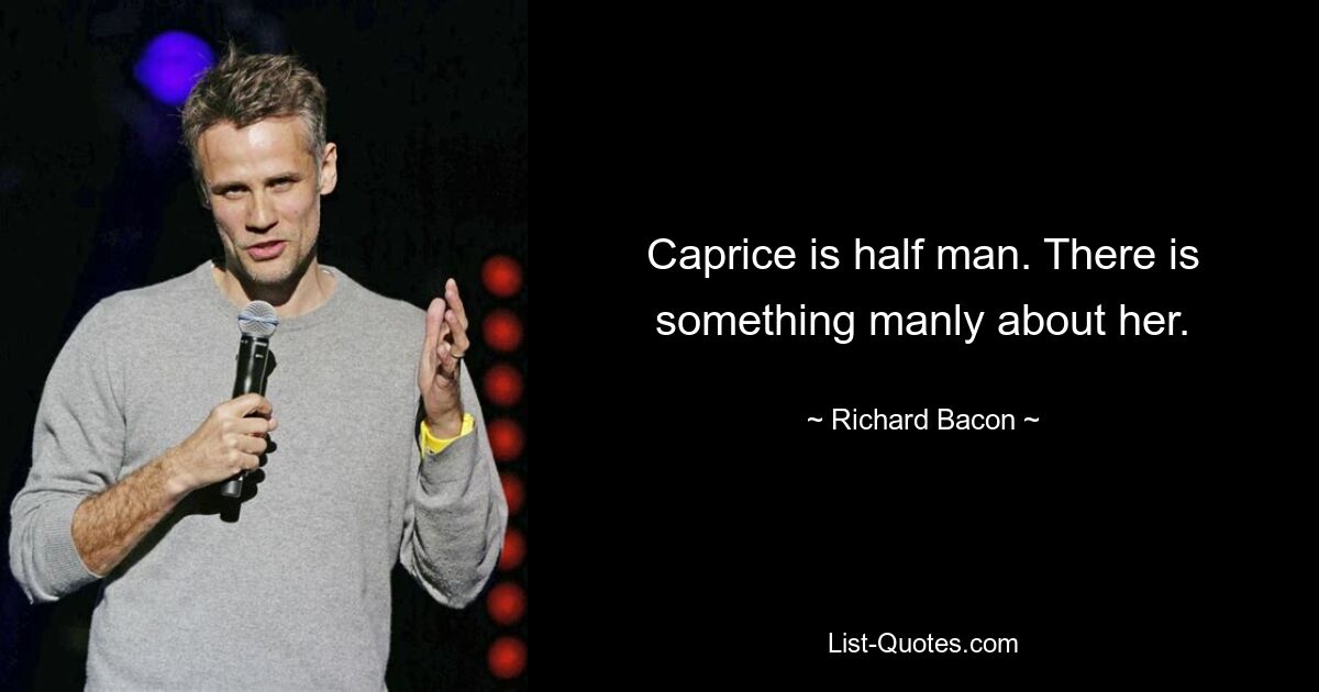 Caprice is half man. There is something manly about her. — © Richard Bacon