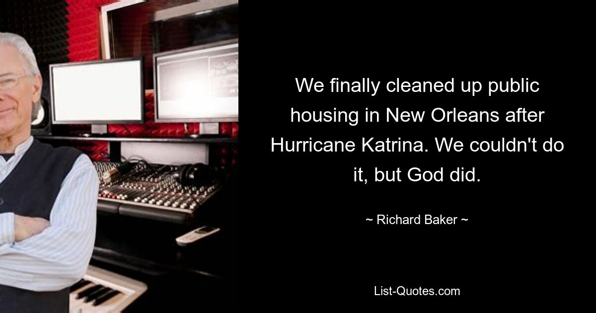 We finally cleaned up public housing in New Orleans after Hurricane Katrina. We couldn't do it, but God did. — © Richard Baker