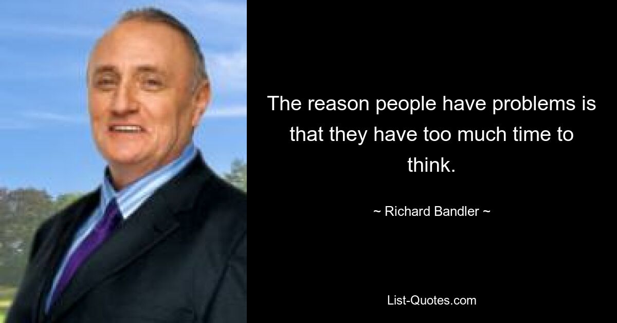 The reason people have problems is that they have too much time to think. — © Richard Bandler