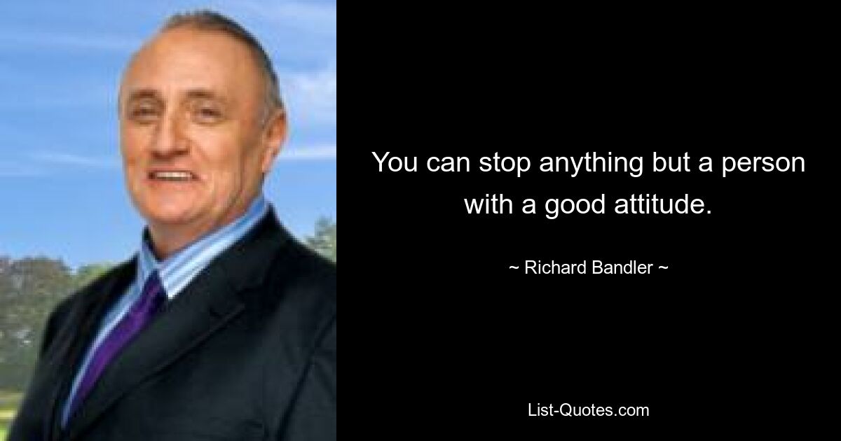 You can stop anything but a person with a good attitude. — © Richard Bandler