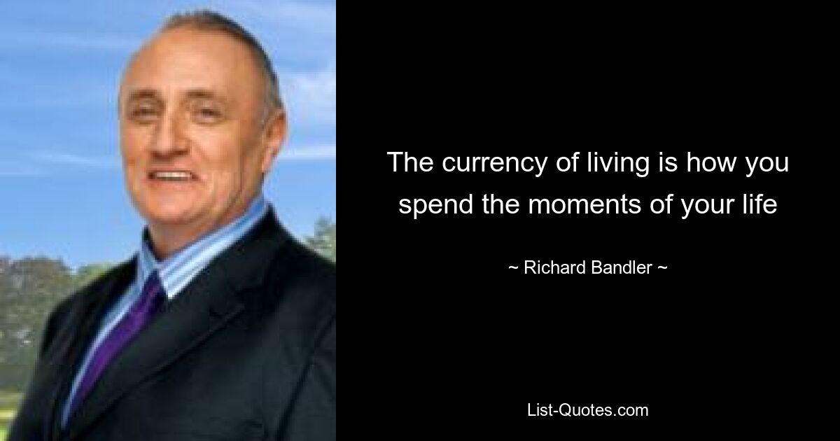 The currency of living is how you spend the moments of your life — © Richard Bandler