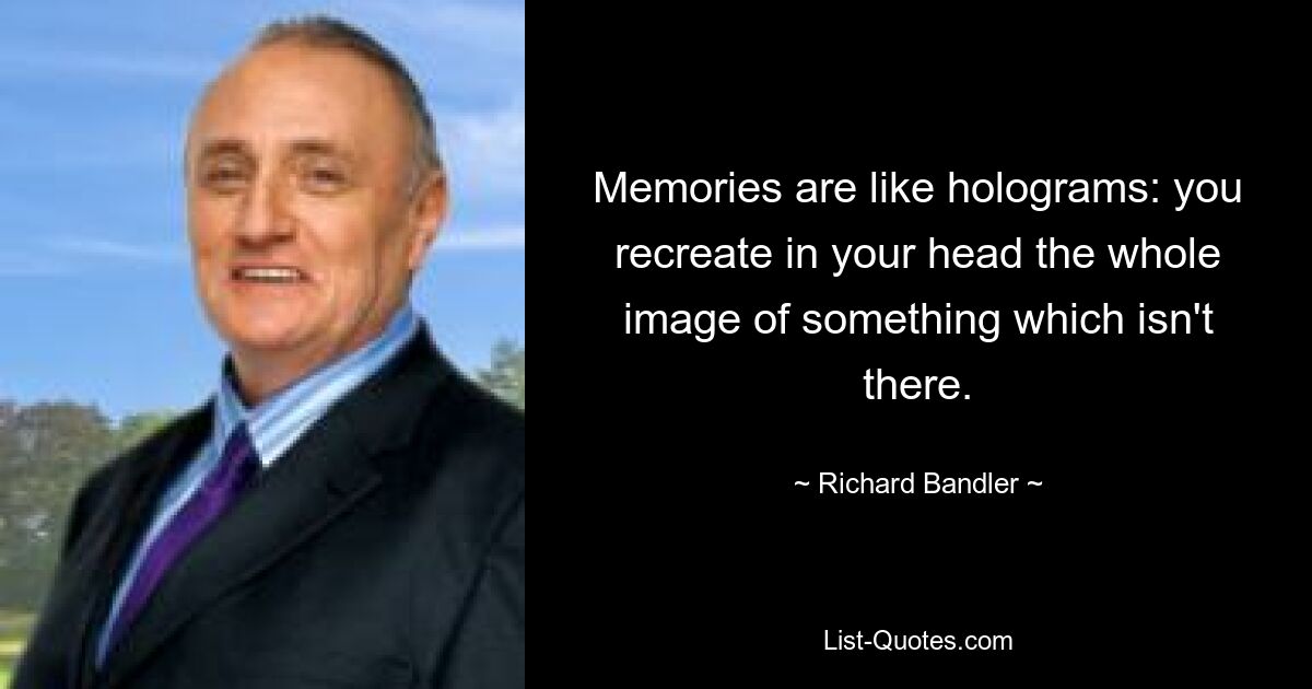 Memories are like holograms: you recreate in your head the whole image of something which isn't there. — © Richard Bandler