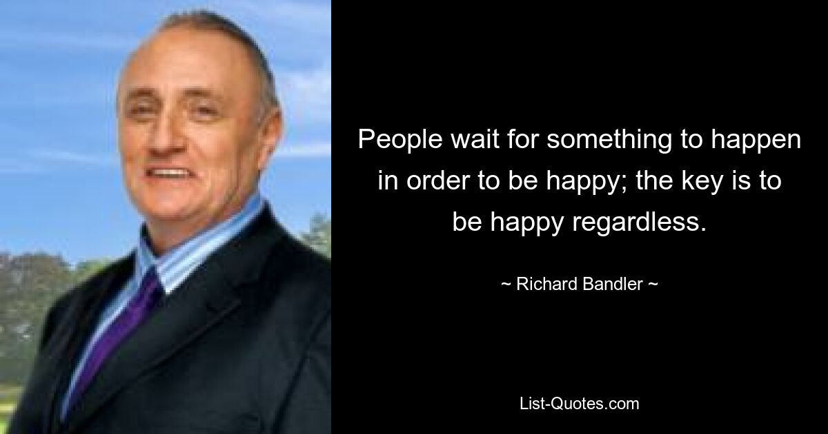 People wait for something to happen in order to be happy; the key is to be happy regardless. — © Richard Bandler