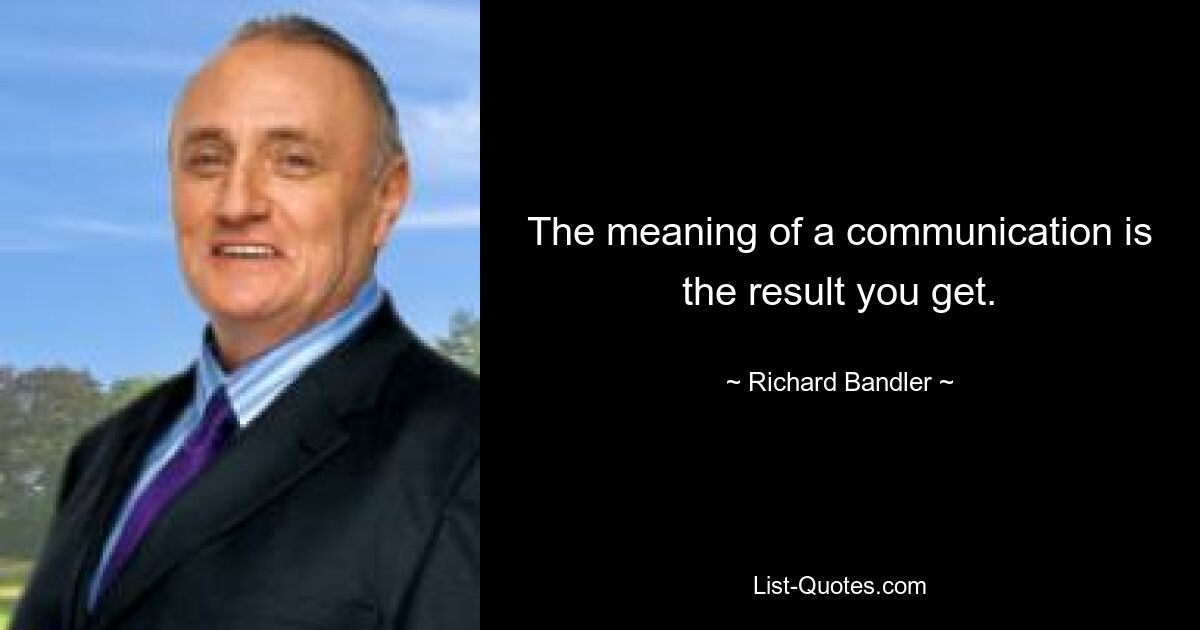 The meaning of a communication is the result you get. — © Richard Bandler