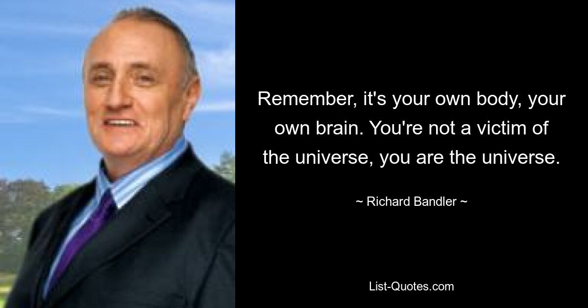 Remember, it's your own body, your own brain. You're not a victim of the universe, you are the universe. — © Richard Bandler