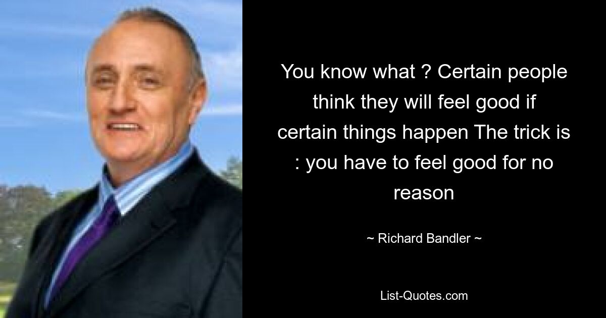 You know what ? Certain people think they will feel good if certain things happen The trick is : you have to feel good for no reason — © Richard Bandler