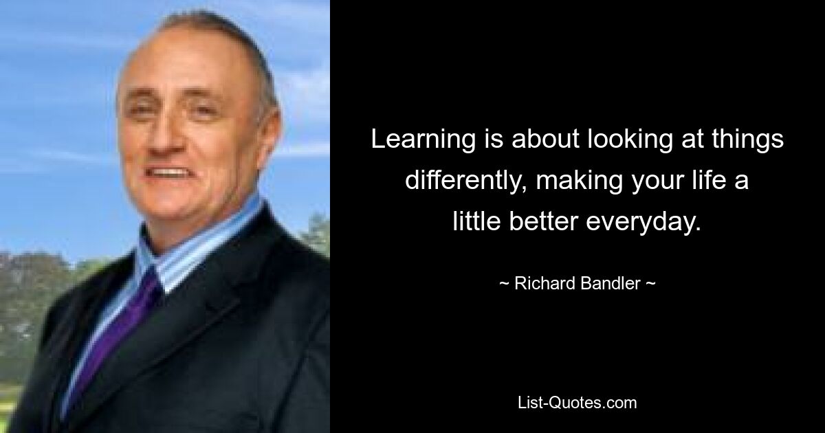 Learning is about looking at things differently, making your life a little better everyday. — © Richard Bandler