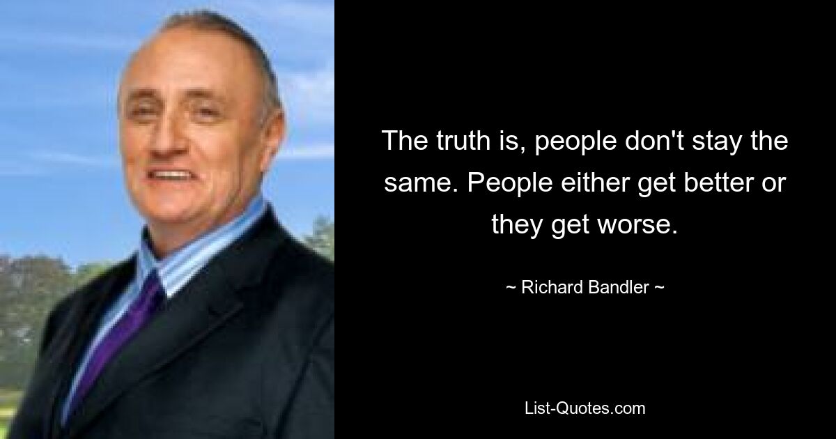 The truth is, people don't stay the same. People either get better or they get worse. — © Richard Bandler