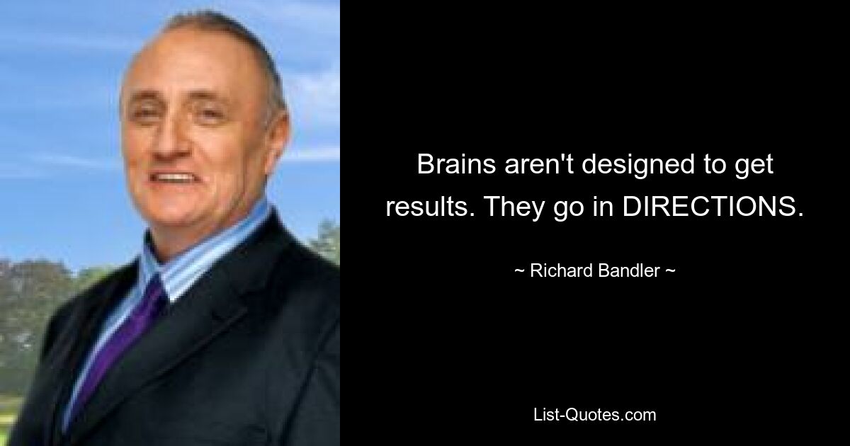 Brains aren't designed to get results. They go in DIRECTIONS. — © Richard Bandler