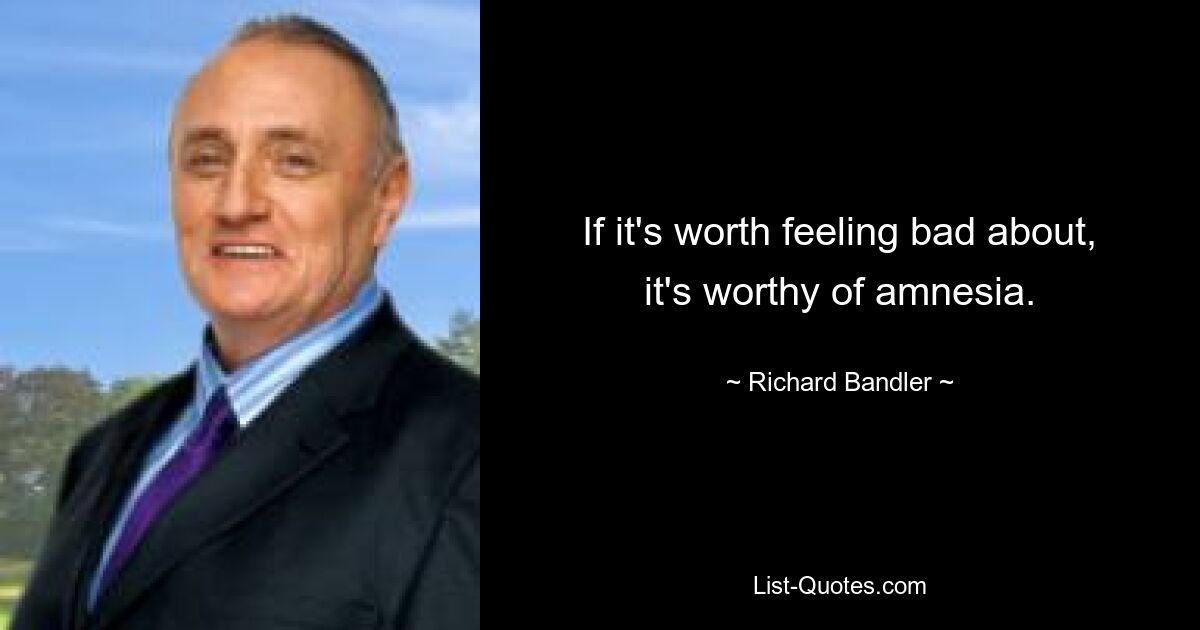 If it's worth feeling bad about, it's worthy of amnesia. — © Richard Bandler