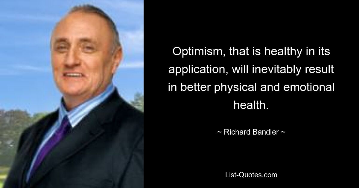 Optimism, that is healthy in its application, will inevitably result in better physical and emotional health. — © Richard Bandler