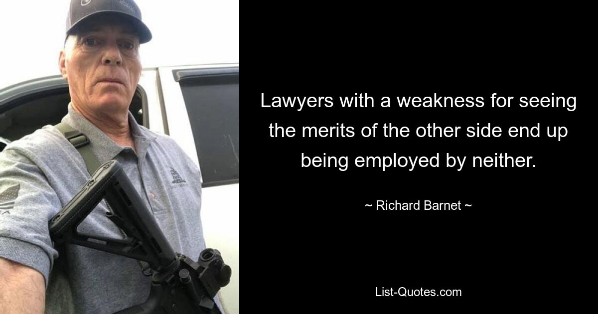 Lawyers with a weakness for seeing the merits of the other side end up being employed by neither. — © Richard Barnet