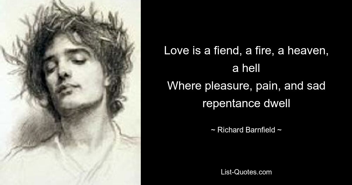 Love is a fiend, a fire, a heaven, a hell
Where pleasure, pain, and sad repentance dwell — © Richard Barnfield