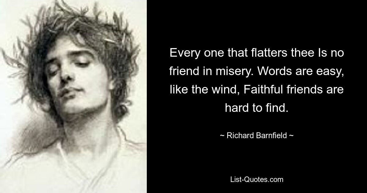 Every one that flatters thee Is no friend in misery. Words are easy, like the wind, Faithful friends are hard to find. — © Richard Barnfield