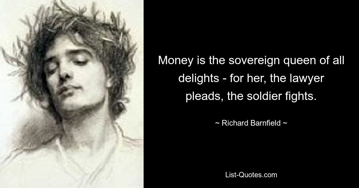 Money is the sovereign queen of all delights - for her, the lawyer pleads, the soldier fights. — © Richard Barnfield