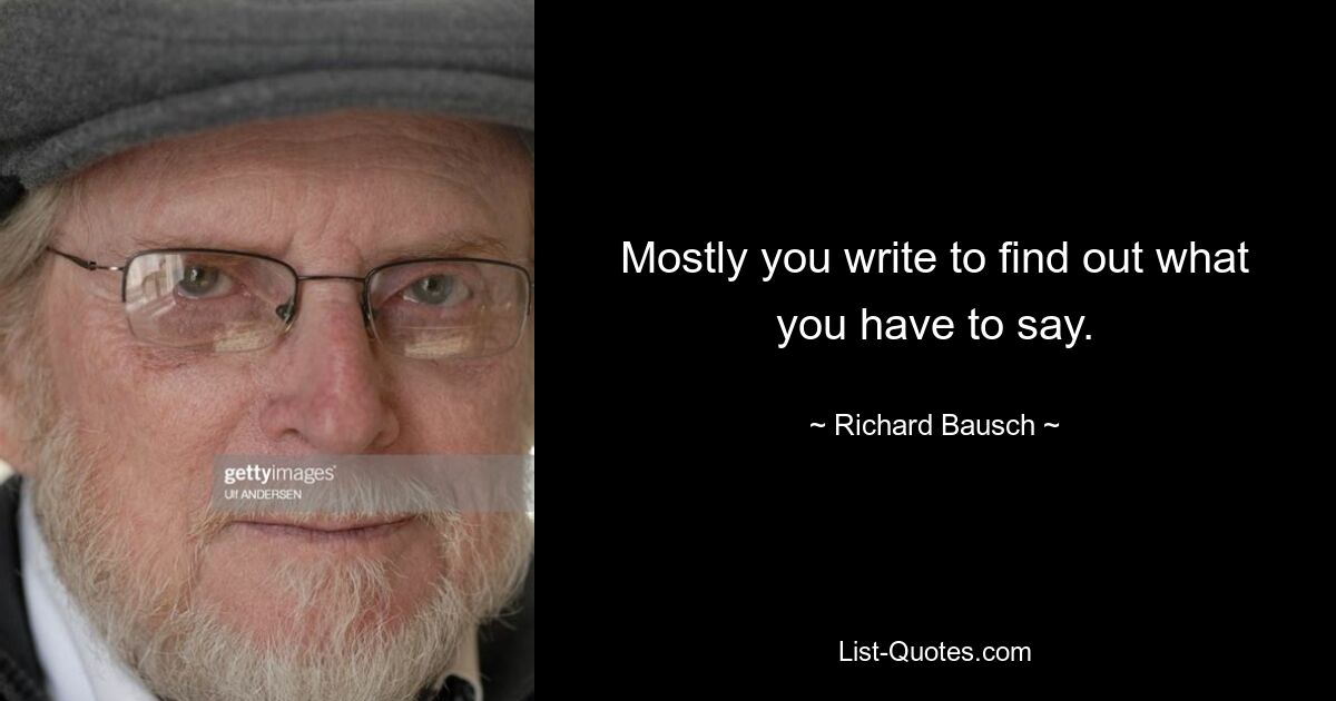 Mostly you write to find out what you have to say. — © Richard Bausch