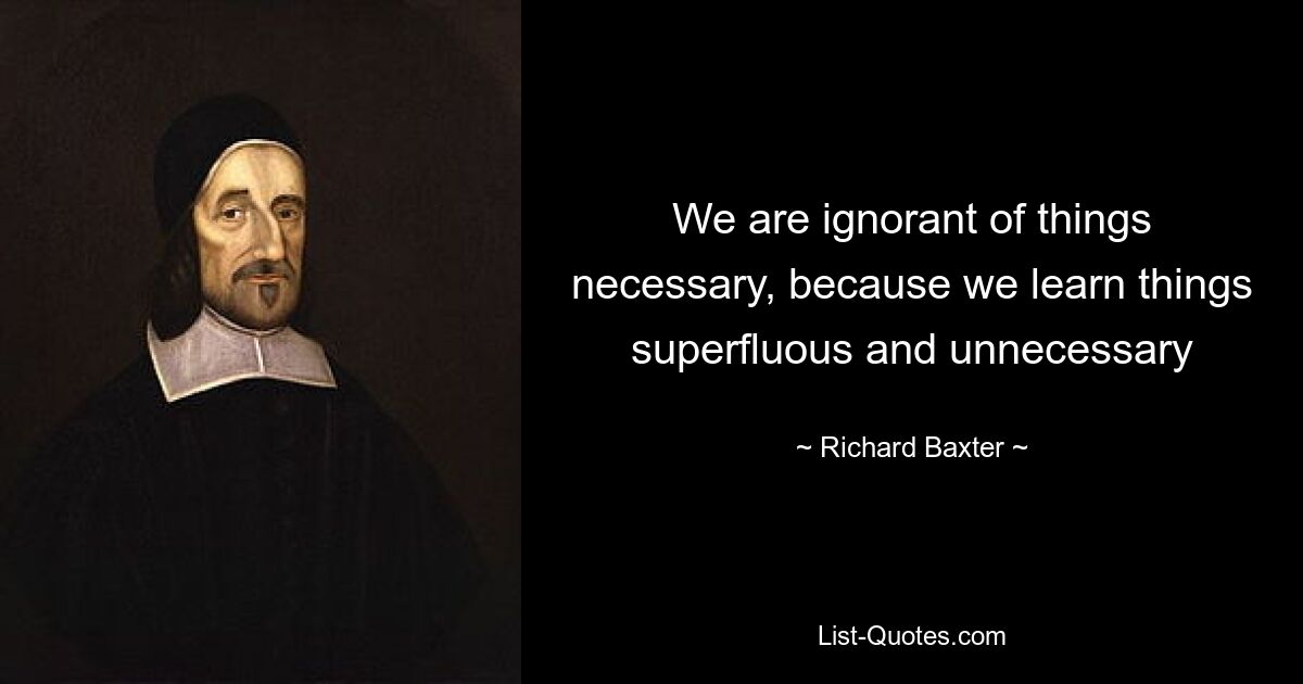 We are ignorant of things necessary, because we learn things superfluous and unnecessary — © Richard Baxter