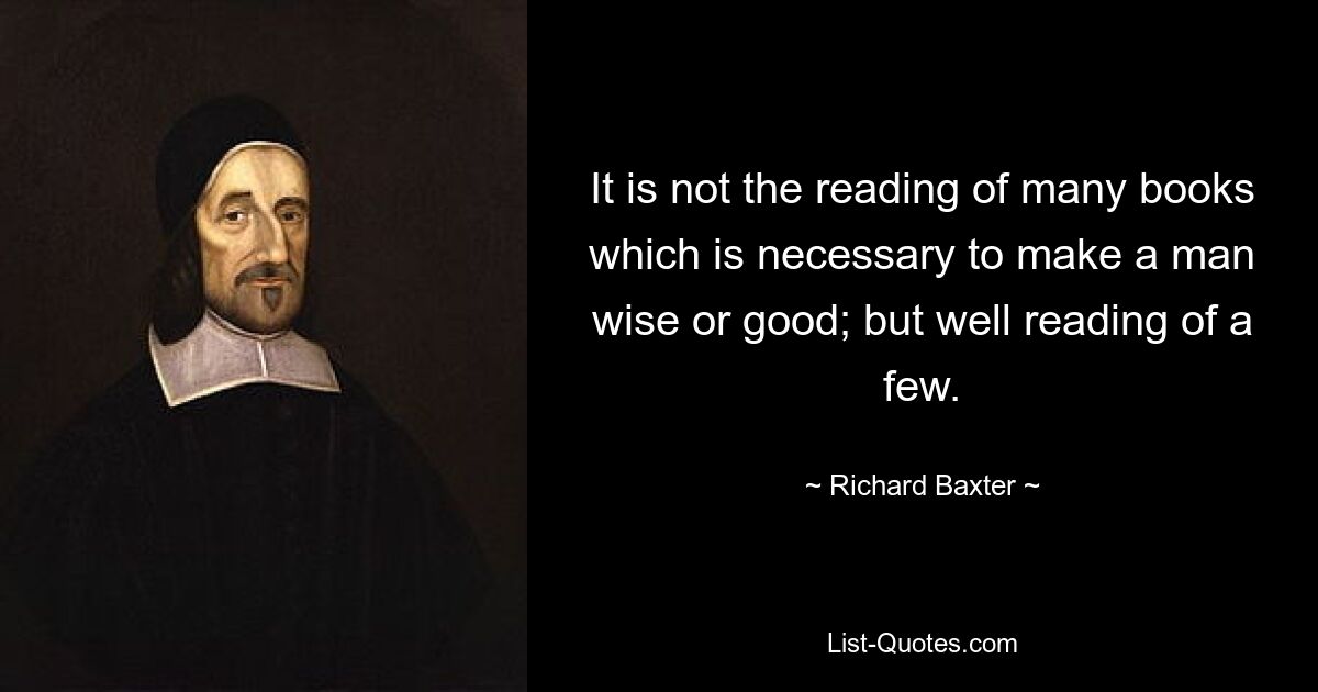 It is not the reading of many books which is necessary to make a man wise or good; but well reading of a few. — © Richard Baxter