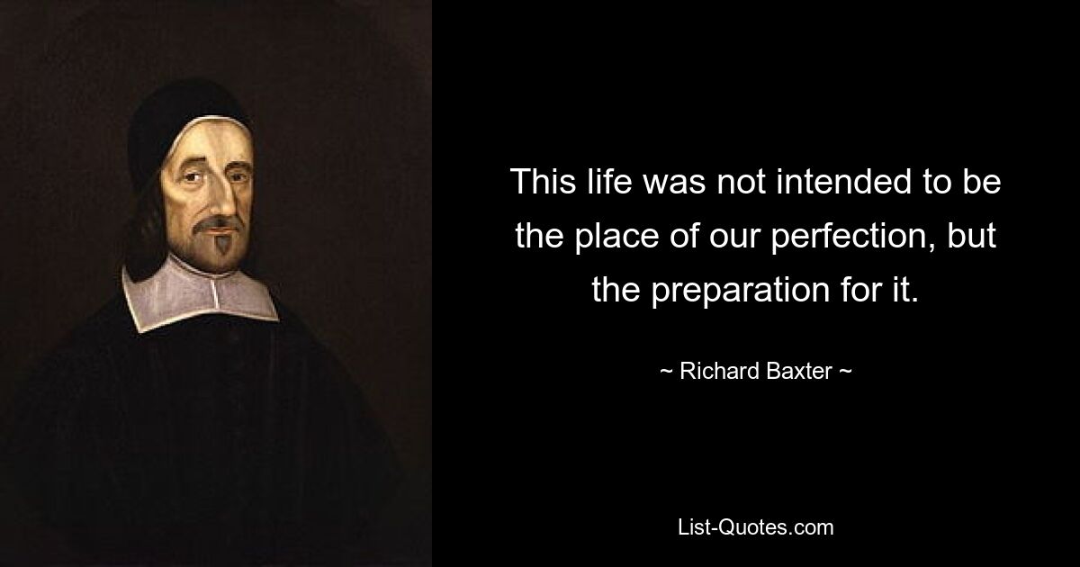 This life was not intended to be the place of our perfection, but the preparation for it. — © Richard Baxter