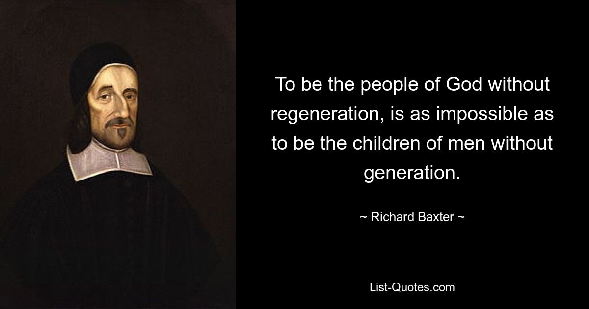 To be the people of God without regeneration, is as impossible as to be the children of men without generation. — © Richard Baxter