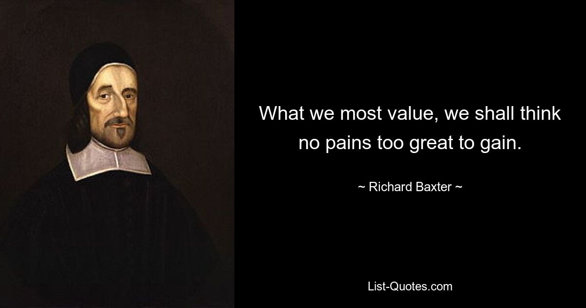 What we most value, we shall think no pains too great to gain. — © Richard Baxter