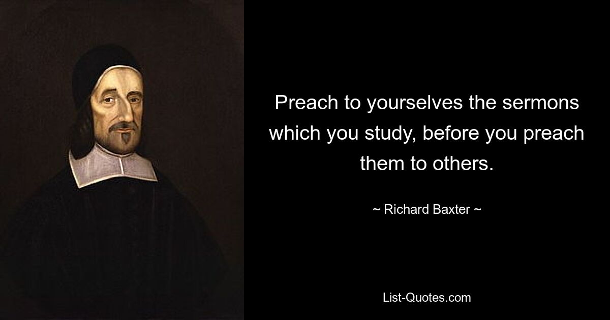 Preach to yourselves the sermons which you study, before you preach them to others. — © Richard Baxter