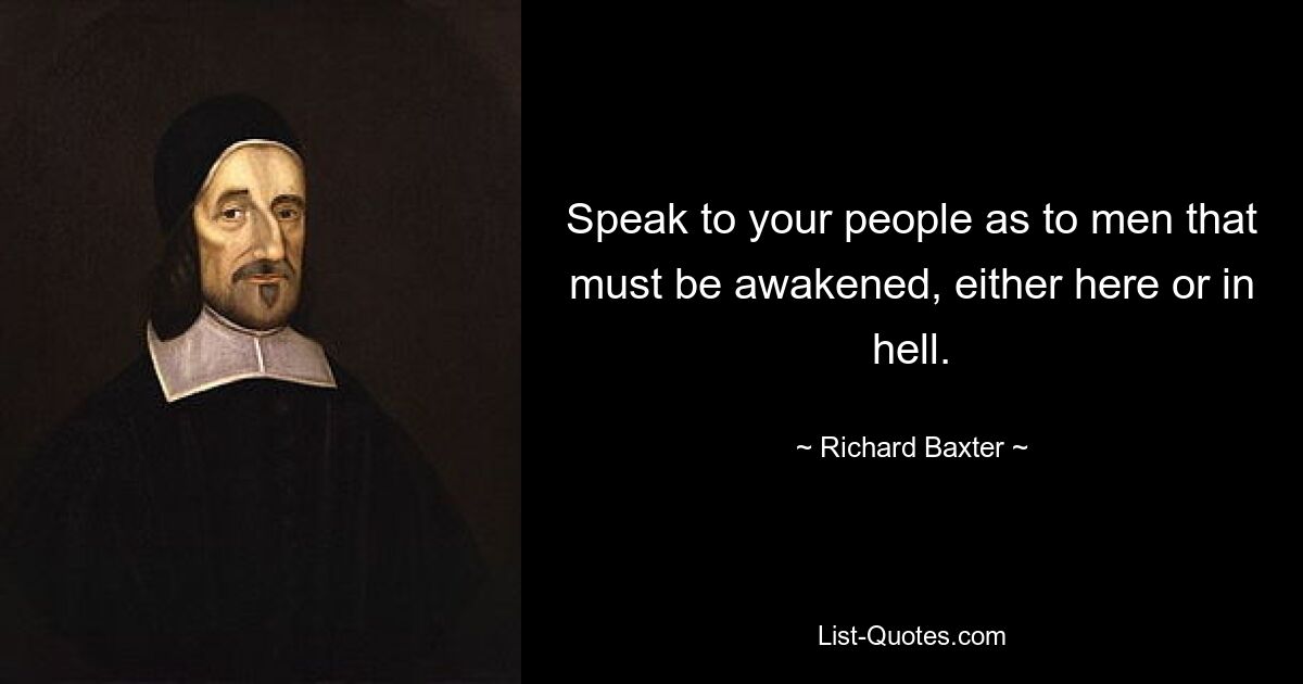 Speak to your people as to men that must be awakened, either here or in hell. — © Richard Baxter