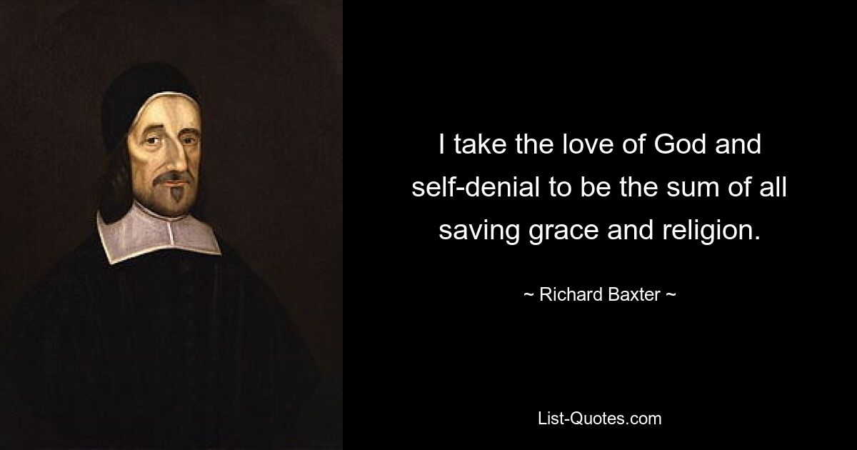 I take the love of God and self-denial to be the sum of all saving grace and religion. — © Richard Baxter