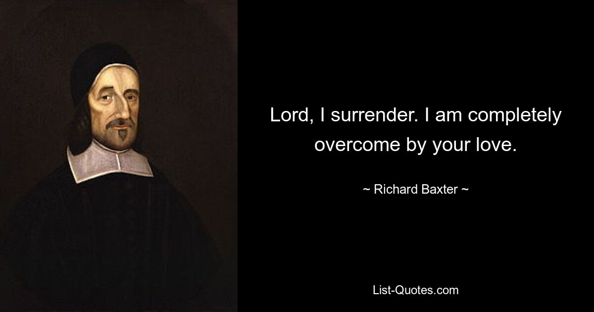 Lord, I surrender. I am completely overcome by your love. — © Richard Baxter