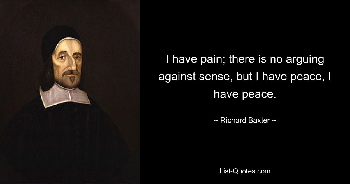 I have pain; there is no arguing against sense, but I have peace, I have peace. — © Richard Baxter