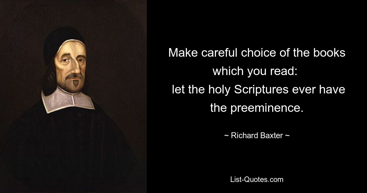 Make careful choice of the books which you read: 
 let the holy Scriptures ever have the preeminence. — © Richard Baxter