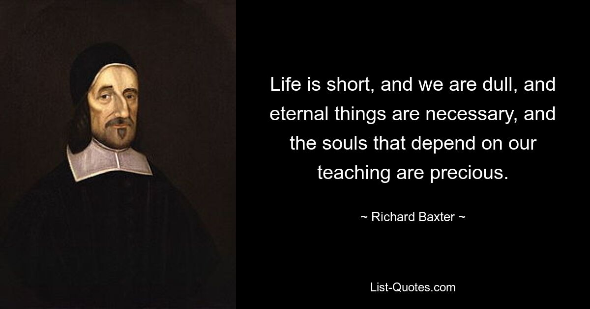 Life is short, and we are dull, and eternal things are necessary, and the souls that depend on our teaching are precious. — © Richard Baxter