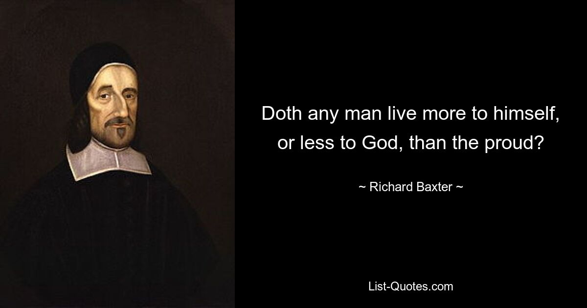 Doth any man live more to himself, or less to God, than the proud? — © Richard Baxter